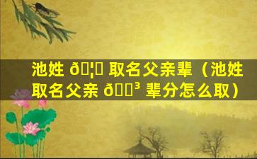 池姓 🦋 取名父亲辈（池姓取名父亲 🐳 辈分怎么取）